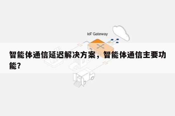 智能体通信延迟解决方案，智能体通信主要功能？-第1张图片