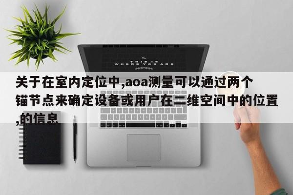 关于在室内定位中,aoa测量可以通过两个锚节点来确定设备或用户在二维空间中的位置,的信息-第1张图片