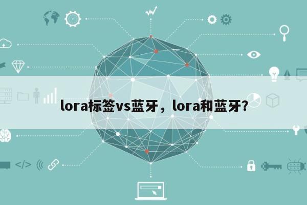 lora标签vs蓝牙，lora和蓝牙？-第1张图片