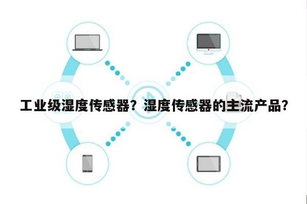 工业级湿度传感器？湿度传感器的主流产品？-第1张图片