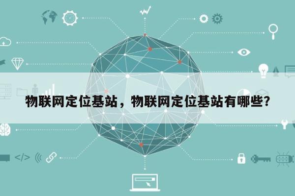 物联网定位基站，物联网定位基站有哪些？-第1张图片