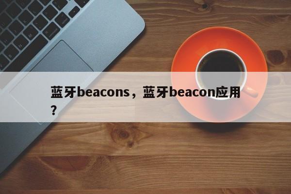 蓝牙beacons，蓝牙beacon应用？-第1张图片