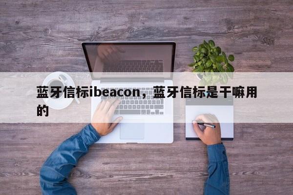 蓝牙信标ibeacon，蓝牙信标是干嘛用的-第1张图片