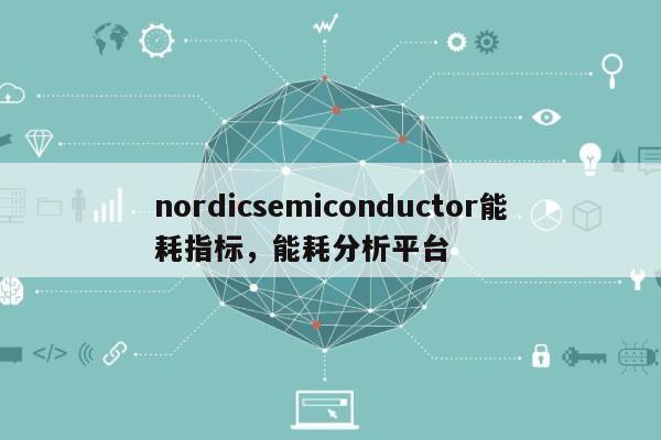 nordicsemiconductor能耗指标，能耗分析平台-第1张图片