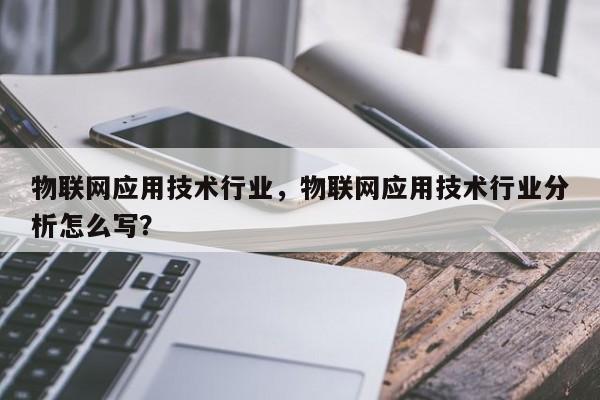 物联网应用技术行业，物联网应用技术行业分析怎么写？-第1张图片