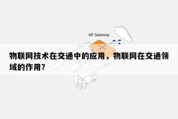 物联网技术在交通中的应用，物联网在交通领域的作用？-第1张图片