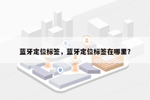 蓝牙定位标签，蓝牙定位标签在哪里？-第1张图片