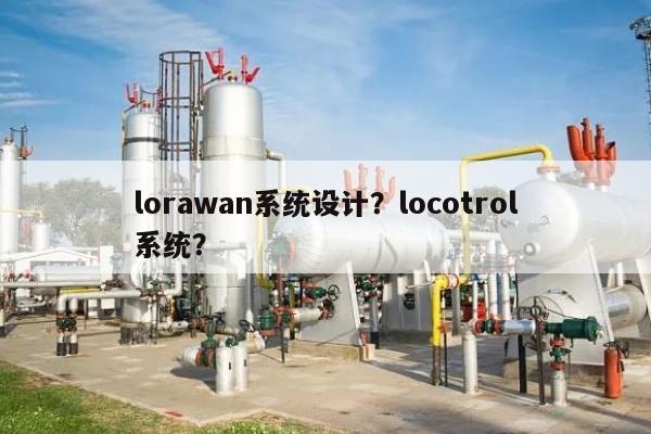 lorawan系统设计？locotrol系统？-第1张图片