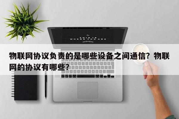 物联网协议负责的是哪些设备之间通信？物联网的协议有哪些？-第1张图片