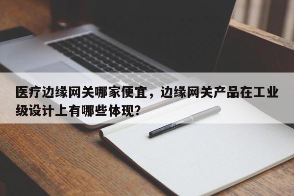 医疗边缘网关哪家便宜，边缘网关产品在工业级设计上有哪些体现？-第1张图片