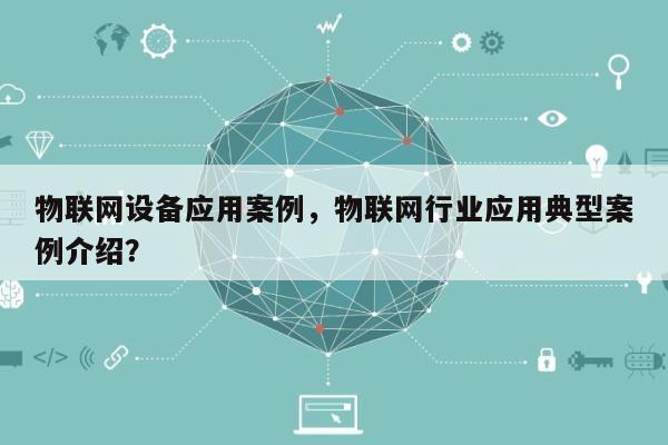 物联网设备应用案例，物联网行业应用典型案例介绍？-第1张图片