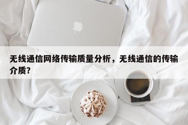无线通信网络传输质量分析，无线通信的传输介质？-第1张图片
