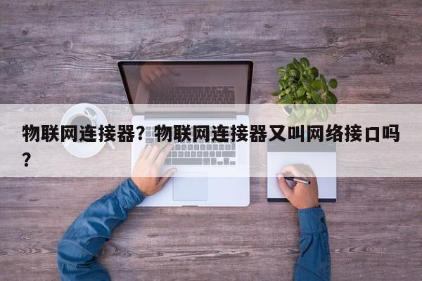 物联网连接器？物联网连接器又叫网络接口吗？-第1张图片