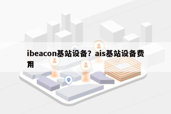 ibeacon基站设备？ais基站设备费用
？-第1张图片