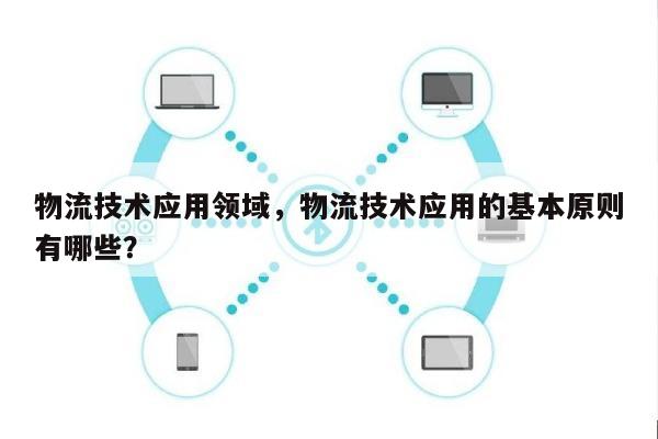 物流技术应用领域，物流技术应用的基本原则有哪些？-第1张图片
