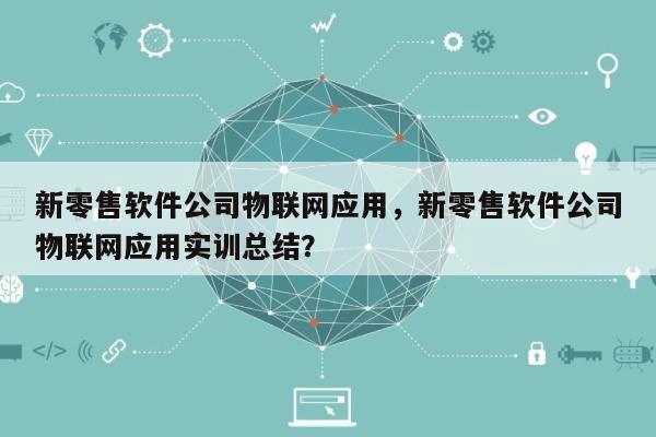 新零售软件公司物联网应用，新零售软件公司物联网应用实训总结？-第1张图片
