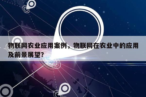 物联网农业应用案例，物联网在农业中的应用及前景展望？-第1张图片
