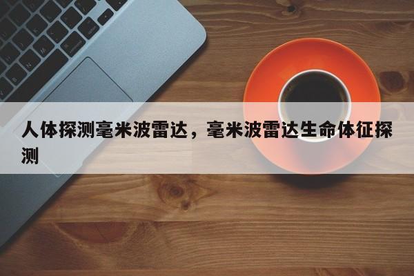 人体探测毫米波雷达，毫米波雷达生命体征探测-第1张图片