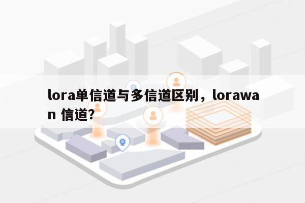 lora单信道与多信道区别，lorawan 信道？-第1张图片
