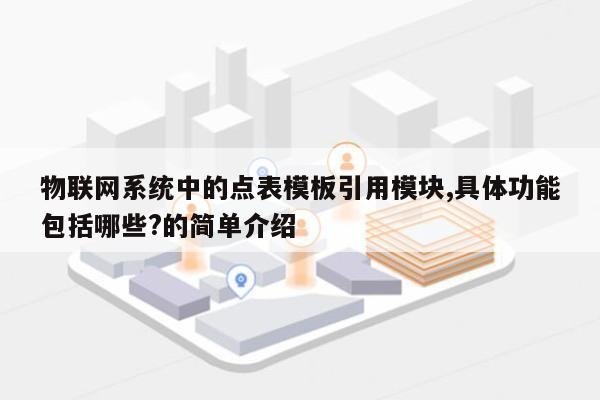物联网系统中的点表模板引用模块,具体功能包括哪些?的简单介绍-第1张图片