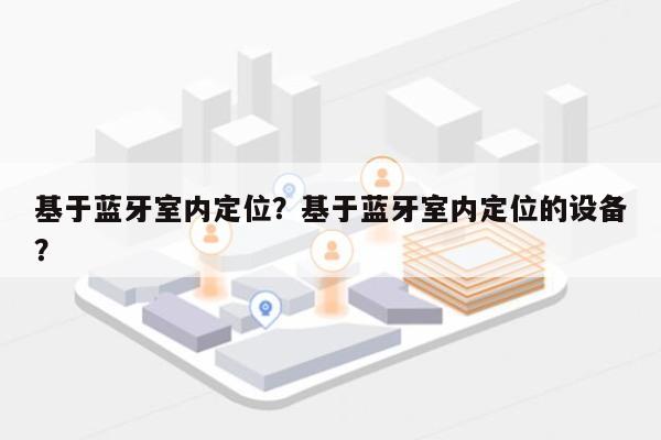 基于蓝牙室内定位？基于蓝牙室内定位的设备？-第1张图片