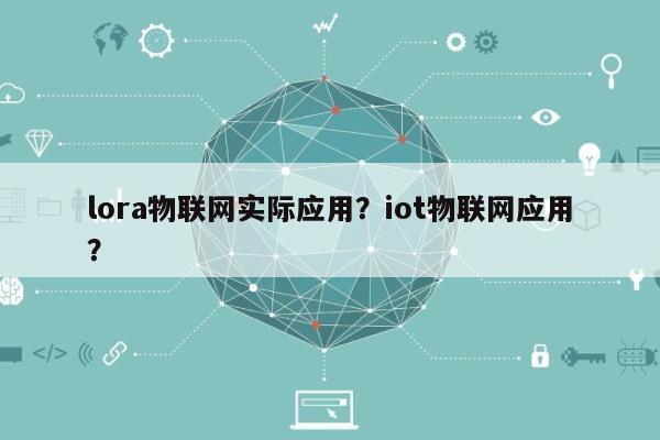 lora物联网实际应用？iot物联网应用？-第1张图片