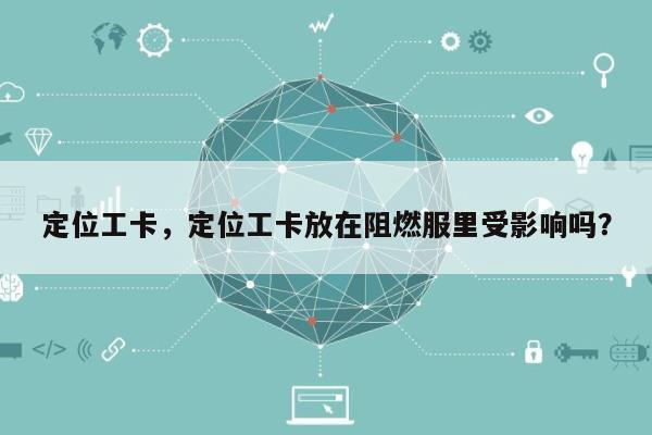 定位工卡，定位工卡放在阻燃服里受影响吗？-第1张图片
