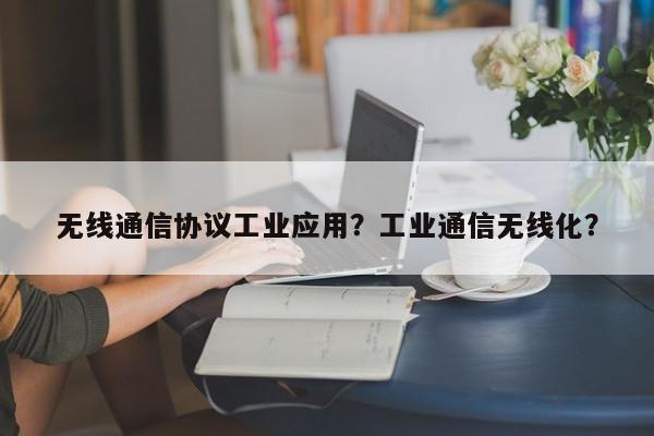 无线通信协议工业应用？工业通信无线化？-第1张图片