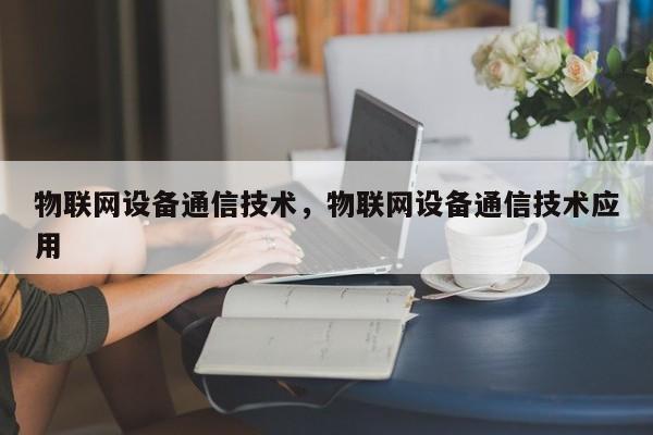 物联网设备通信技术，物联网设备通信技术应用-第1张图片