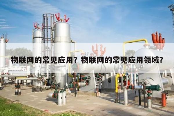 物联网的常见应用？物联网的常见应用领域？-第1张图片