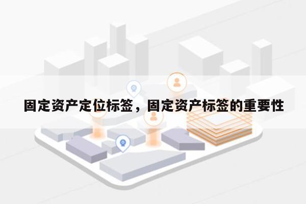 固定资产定位标签，固定资产标签的重要性-第1张图片
