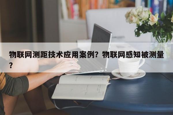 物联网测距技术应用案例？物联网感知被测量？-第1张图片