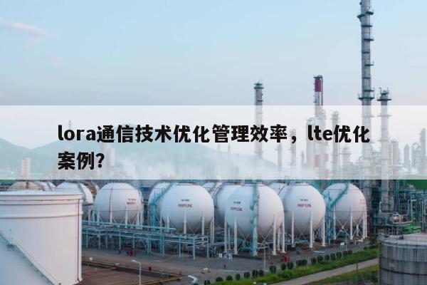 lora通信技术优化管理效率，lte优化案例？-第1张图片