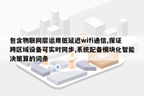 包含物联网层运用低延迟wifi通信,保证跨区域设备可实时同步,系统配备模块化智能决策算的词条-第1张图片