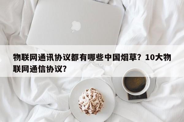 物联网通讯协议都有哪些中国烟草？10大物联网通信协议？-第1张图片