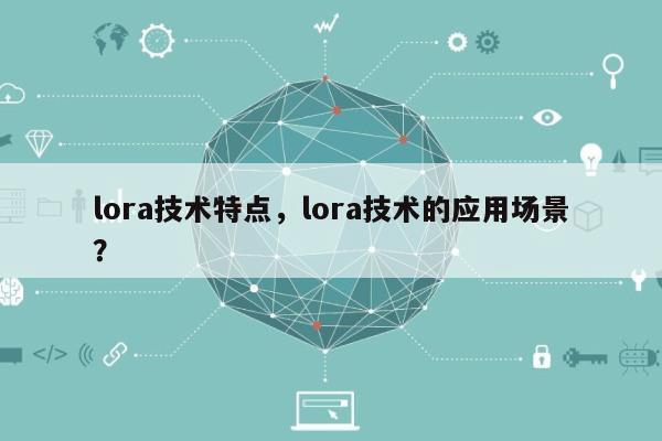 lora技术特点，lora技术的应用场景？-第1张图片