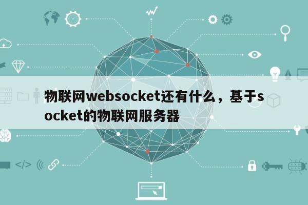物联网websocket还有什么，基于socket的物联网服务器-第1张图片