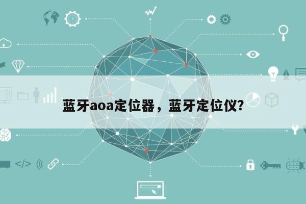 蓝牙aoa定位器，蓝牙定位仪？-第1张图片