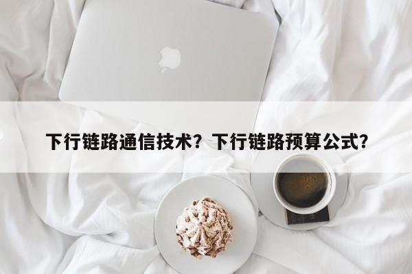 下行链路通信技术？下行链路预算公式？-第1张图片
