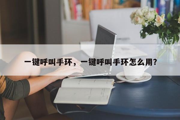 一键呼叫手环，一键呼叫手环怎么用？-第1张图片