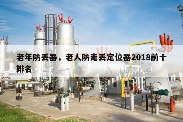 老年防丢器，老人防走丢定位器2018前十
排名
？-第1张图片