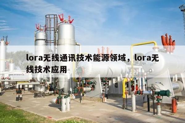 lora无线通讯技术能源领域，lora无线技术应用-第1张图片