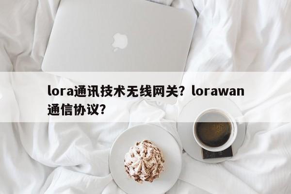 lora通讯技术无线网关？lorawan通信协议？-第1张图片