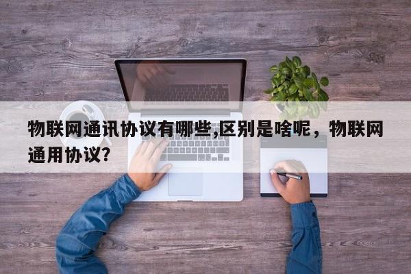 物联网通讯协议有哪些,区别是啥呢，物联网通用协议？-第1张图片