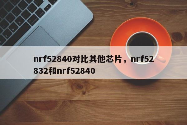 nrf52840对比其他芯片，nrf52832和nrf52840-第1张图片