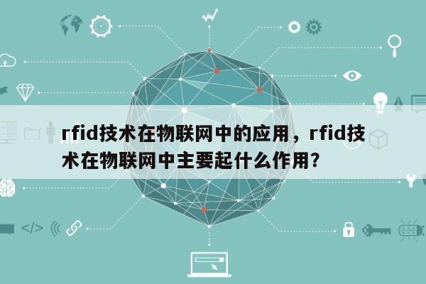rfid技术在物联网中的应用，rfid技术在物联网中主要起什么作用？-第1张图片