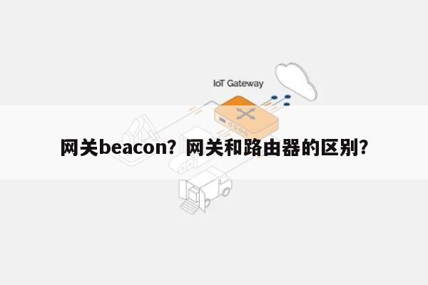 网关beacon？网关和路由器的区别？-第1张图片