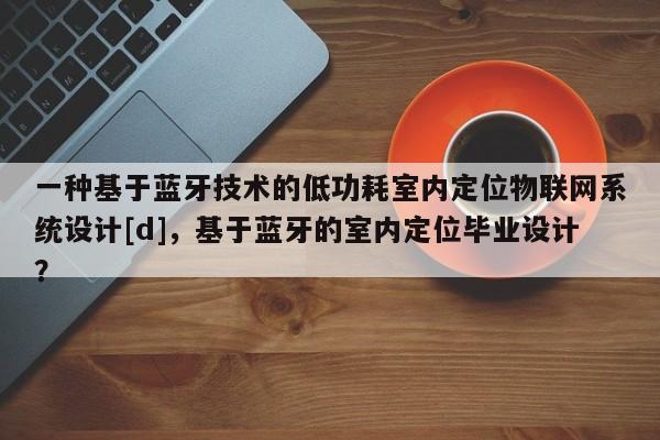 一种基于蓝牙技术的低功耗室内定位物联网系统设计[d]，基于蓝牙的室内定位毕业设计？-第1张图片