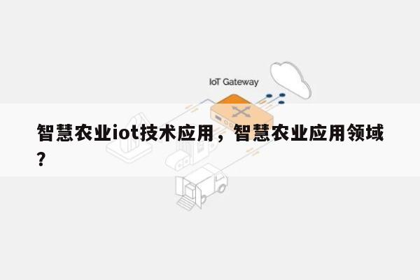 智慧农业iot技术应用，智慧农业应用领域？-第1张图片