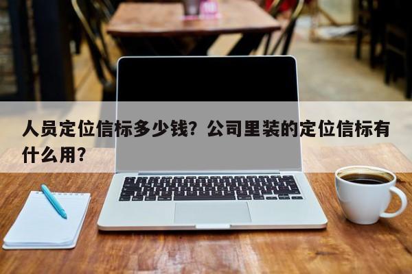 人员定位信标多少钱？公司里装的定位信标有什么用？-第1张图片
